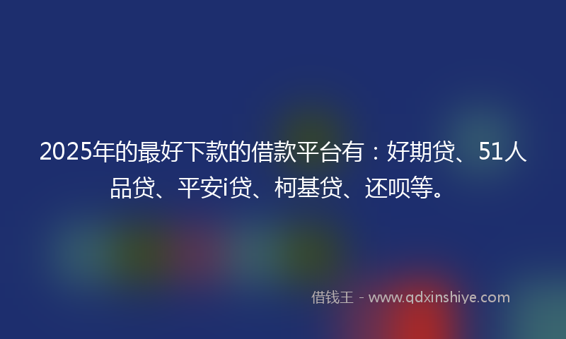 2025年的最好下款的借款平台有：好期贷、51人品贷、平安i贷、柯基贷、还呗等。