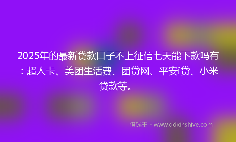 2025年的最新贷款口子不上征信七天能下款吗有：超人卡、美团生活费、团贷网、平安i贷、小米贷款等。