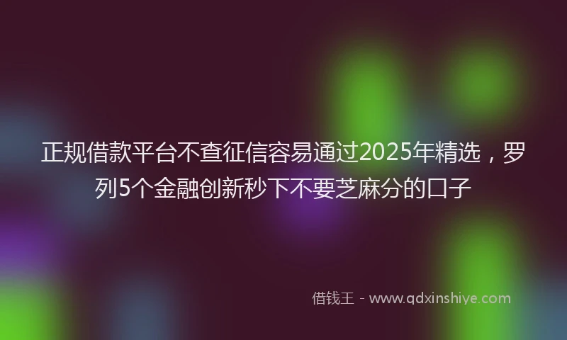 正规借款平台不查征信容易通过2025年精选，罗列5个金融创新秒下不要芝麻分的口子