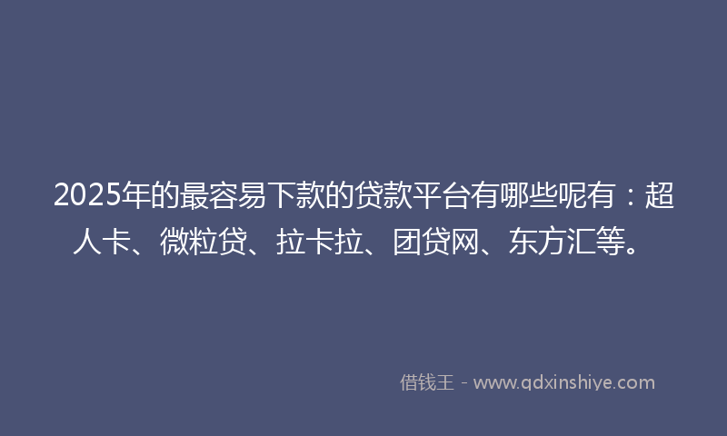 2025年的最容易下款的贷款平台有哪些呢有：超人卡、微粒贷、拉卡拉、团贷网、东方汇等。