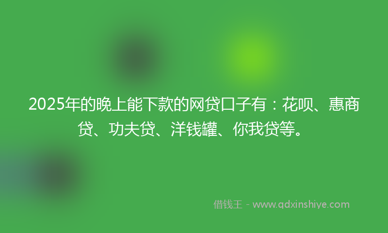2025年的晚上能下款的网贷口子有：花呗、惠商贷、功夫贷、洋钱罐、你我贷等。