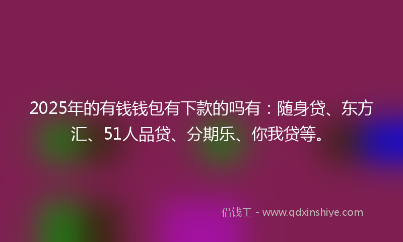 2025年的有钱钱包有下款的吗有：随身贷、东方汇、51人品贷、分期乐、你我贷等。