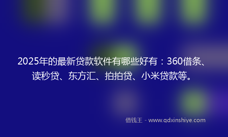 2025年的最新贷款软件有哪些好有：360借条、读秒贷、东方汇、拍拍贷、小米贷款等。