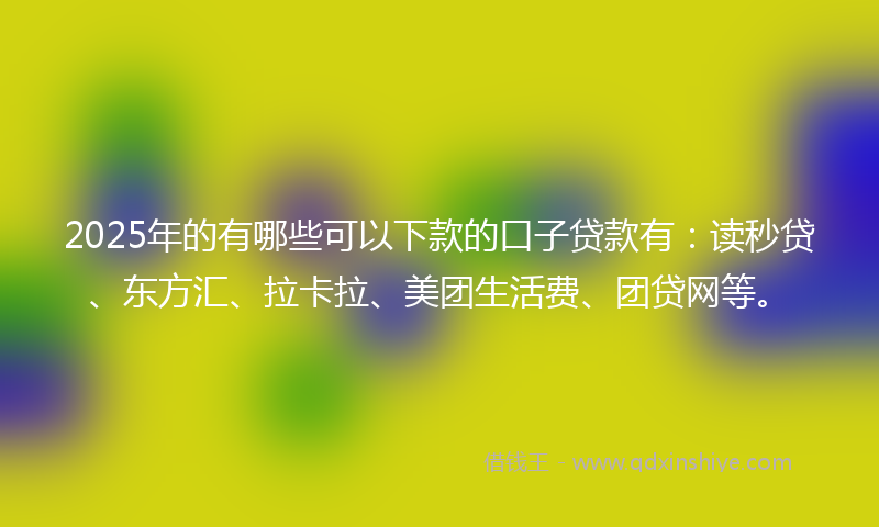 2025年的有哪些可以下款的口子贷款有：读秒贷、东方汇、拉卡拉、美团生活费、团贷网等。