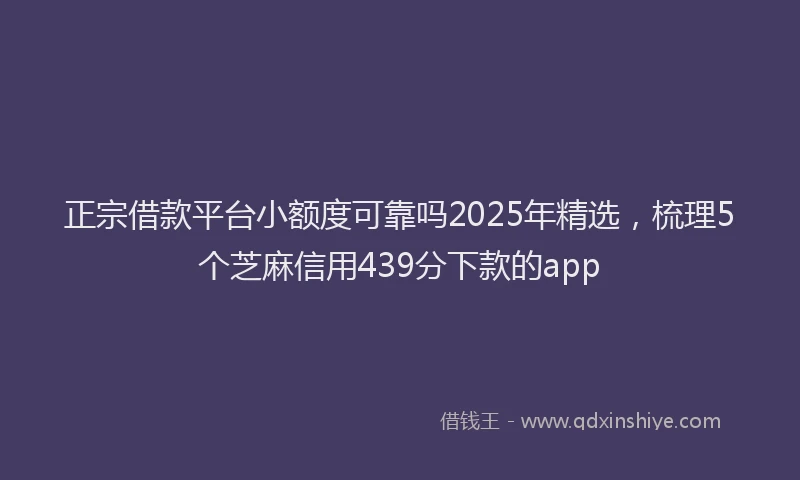正宗借款平台小额度可靠吗2025年精选，梳理5个芝麻信用439分下款的app