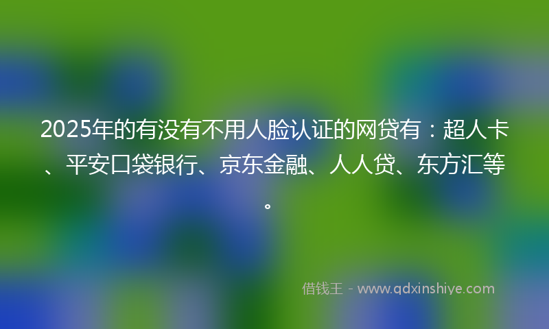 2025年的有没有不用人脸认证的网贷有：超人卡、平安口袋银行、京东金融、人人贷、东方汇等。