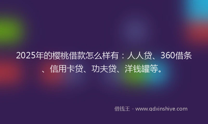 2025年的樱桃借款怎么样有：人人贷、360借条、信用卡贷、功夫贷、洋钱罐等。
