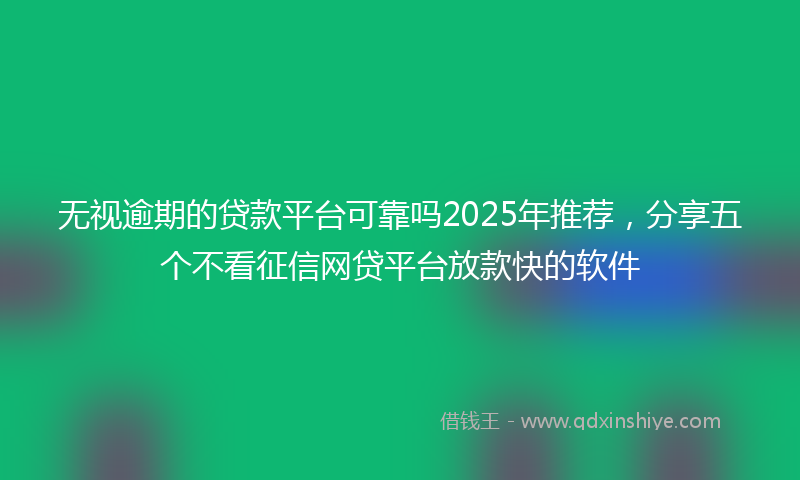 无视逾期的贷款平台可靠吗2025年推荐，分享五个不看征信网贷平台放款快的软件
