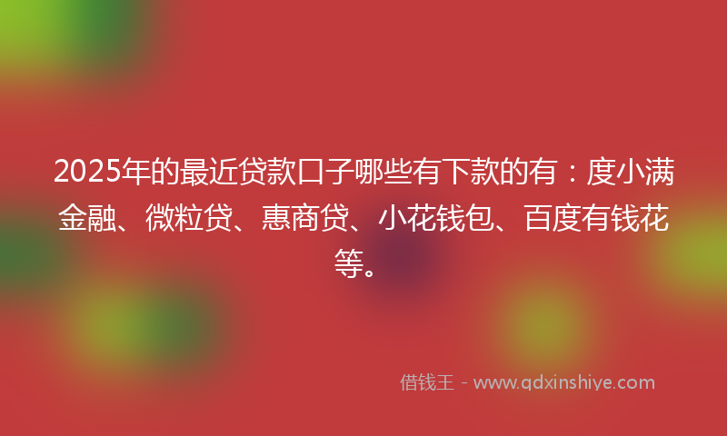2025年的最近贷款口子哪些有下款的有：度小满金融、微粒贷、惠商贷、小花钱包、百度有钱花等。