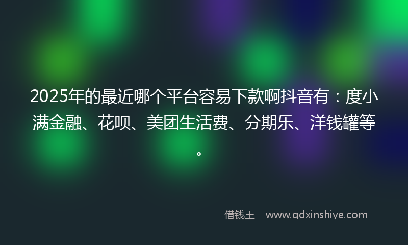 2025年的最近哪个平台容易下款啊抖音有：度小满金融、花呗、美团生活费、分期乐、洋钱罐等。