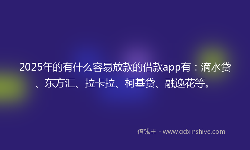 2025年的有什么容易放款的借款app有：滴水贷、东方汇、拉卡拉、柯基贷、融逸花等。