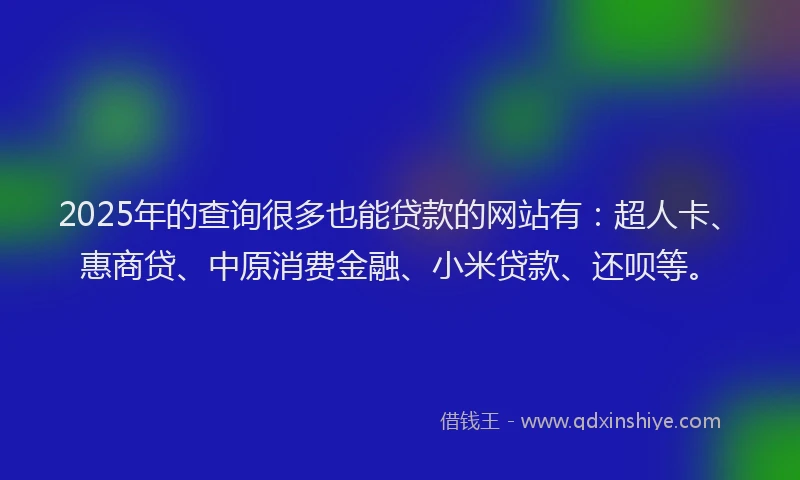 2025年的查询很多也能贷款的网站有：超人卡、惠商贷、中原消费金融、小米贷款、还呗等。