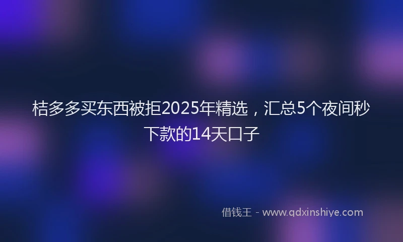 桔多多买东西被拒2025年精选，汇总5个夜间秒下款的14天口子