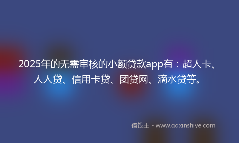 2025年的无需审核的小额贷款app有：超人卡、人人贷、信用卡贷、团贷网、滴水贷等。