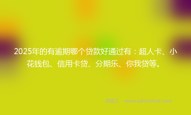 2025年的有逾期哪个贷款好通过有：超人卡、小花钱包、信用卡贷、分期乐、你我贷等。