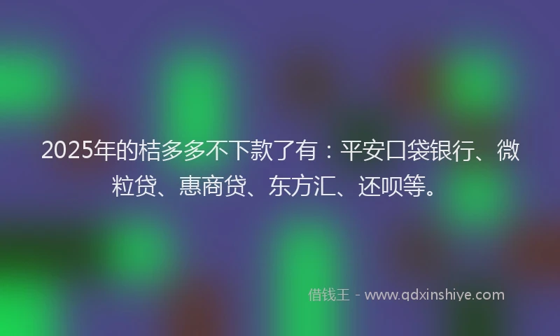 2025年的桔多多不下款了有：平安口袋银行、微粒贷、惠商贷、东方汇、还呗等。