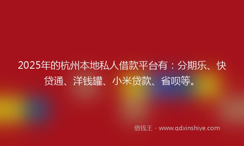 2025年的杭州本地私人借款平台有：分期乐、快贷通、洋钱罐、小米贷款、省呗等。
