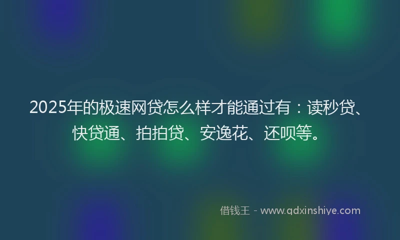2025年的极速网贷怎么样才能通过有：读秒贷、快贷通、拍拍贷、安逸花、还呗等。