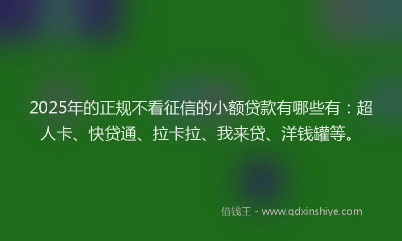2025年的正规不看征信的小额贷款有哪些有：超人卡、快贷通、拉卡拉、我来贷、洋钱罐等。