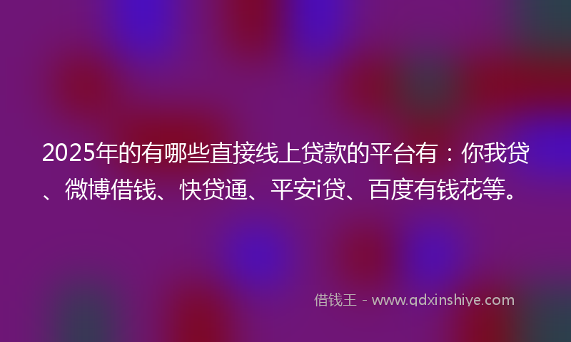 2025年的有哪些直接线上贷款的平台有：你我贷、微博借钱、快贷通、平安i贷、百度有钱花等。