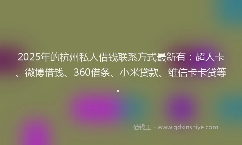 2025年的杭州私人借钱联系方式最新有：超人卡、微博借钱、360借条、小米贷款、维信卡卡贷等。