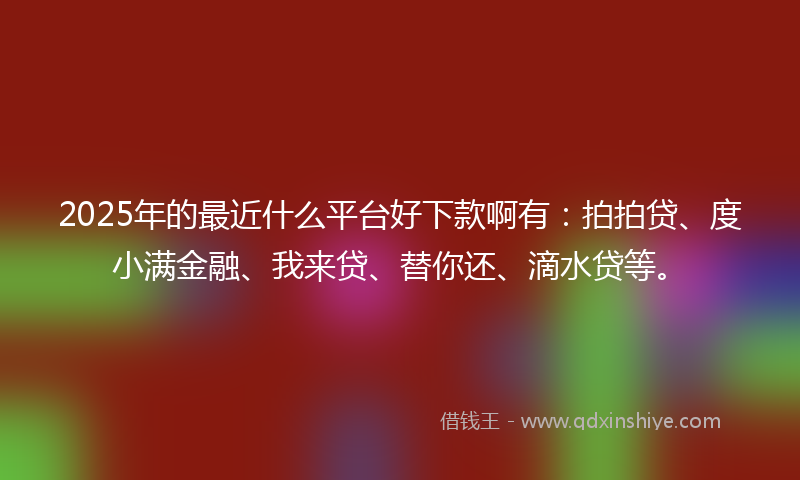 2025年的最近什么平台好下款啊有：拍拍贷、度小满金融、我来贷、替你还、滴水贷等。