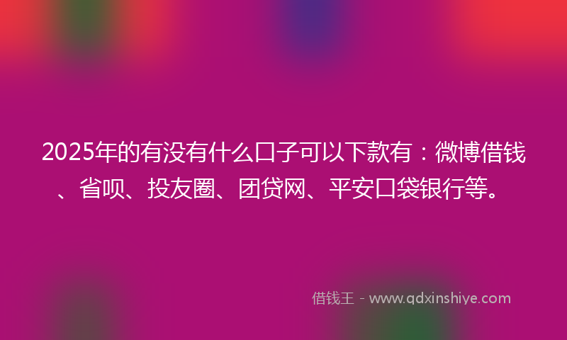 2025年的有没有什么口子可以下款有：微博借钱、省呗、投友圈、团贷网、平安口袋银行等。