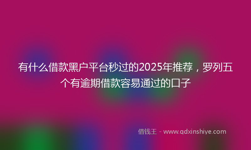 有什么借款黑户平台秒过的2025年推荐，罗列五个有逾期借款容易通过的口子