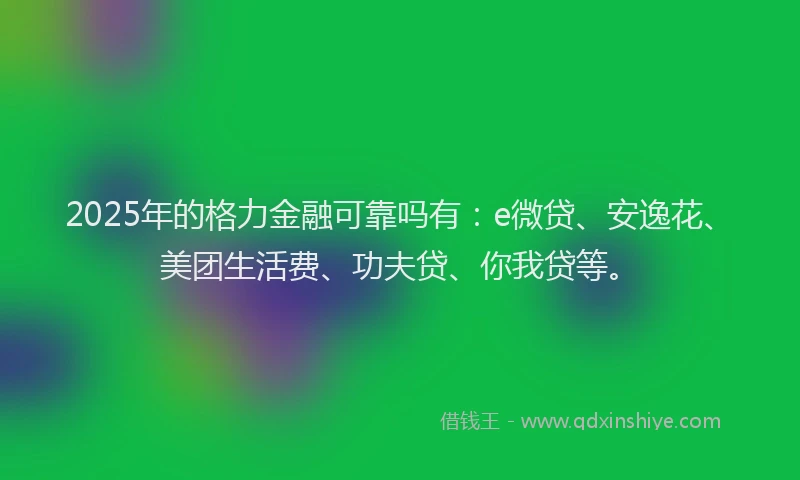 2025年的格力金融可靠吗有：e微贷、安逸花、美团生活费、功夫贷、你我贷等。