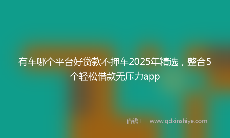 有车哪个平台好贷款不押车2025年精选，整合5个轻松借款无压力app