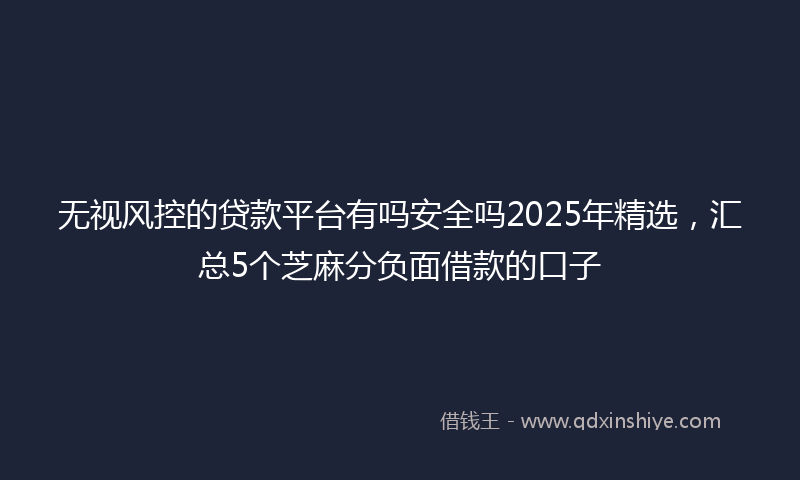 无视风控的贷款平台有吗安全吗2025年精选，汇总5个芝麻分负面借款的口子