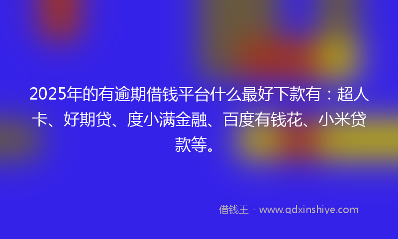 2025年的有逾期借钱平台什么最好下款有：超人卡、好期贷、度小满金融、百度有钱花、小米贷款等。