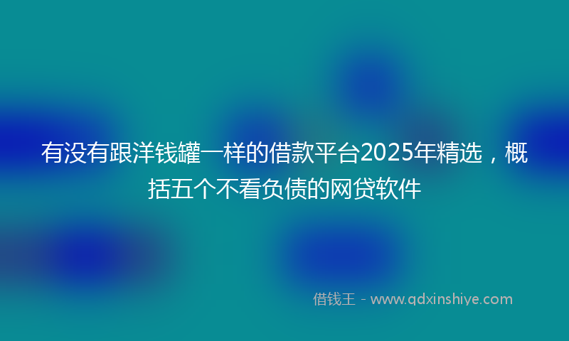 有没有跟洋钱罐一样的借款平台2025年精选，概括五个不看负债的网贷软件