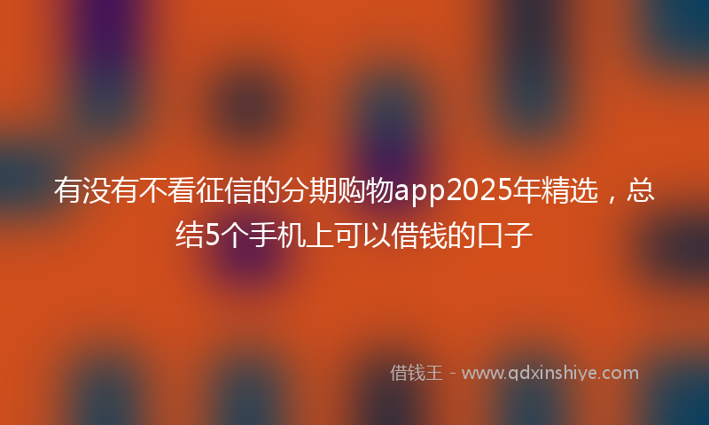 有没有不看征信的分期购物app2025年精选，总结5个手机上可以借钱的口子