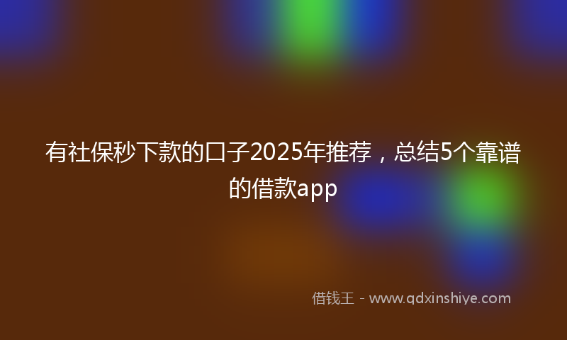 有社保秒下款的口子2025年推荐，总结5个靠谱的借款app