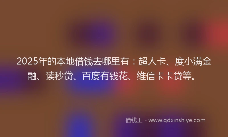 2025年的本地借钱去哪里有：超人卡、度小满金融、读秒贷、百度有钱花、维信卡卡贷等。