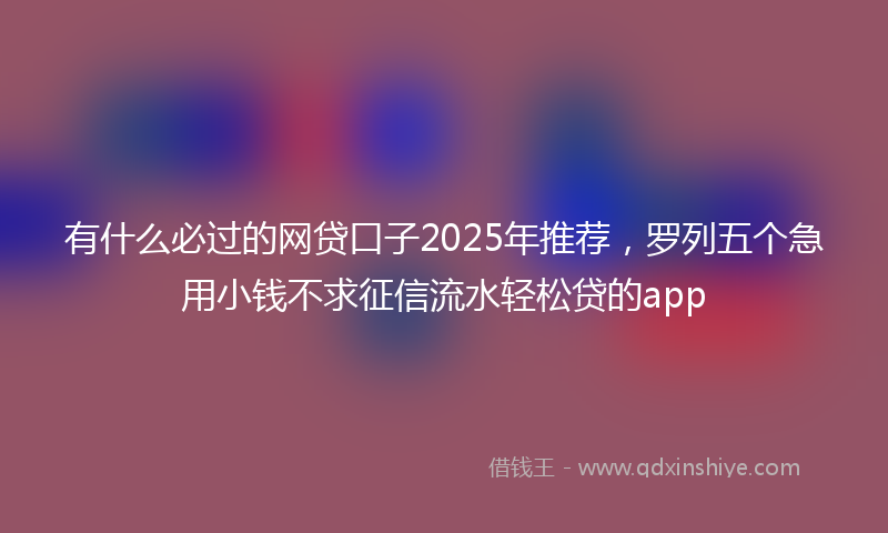 有什么必过的网贷口子2025年推荐，罗列五个急用小钱不求征信流水轻松贷的app
