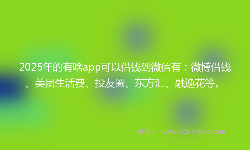 2025年的有啥app可以借钱到微信有：微博借钱、美团生活费、投友圈、东方汇、融逸花等。