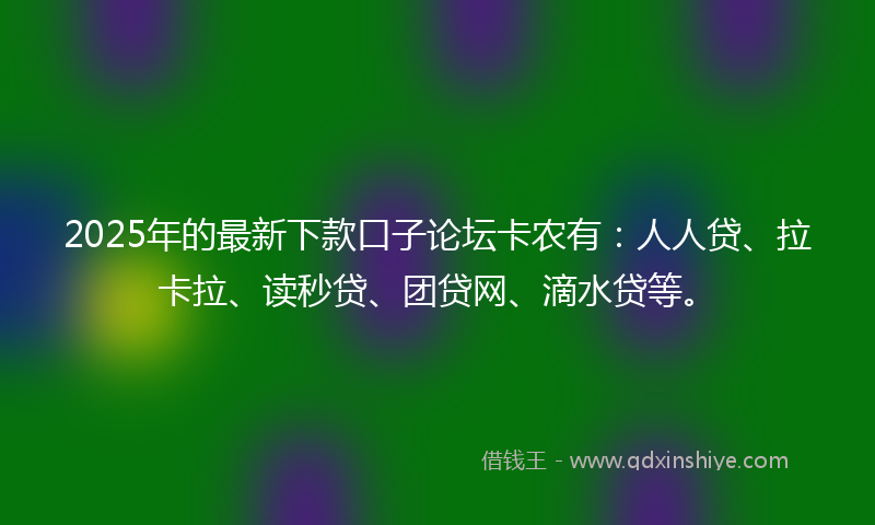 2025年的最新下款口子论坛卡农有：人人贷、拉卡拉、读秒贷、团贷网、滴水贷等。