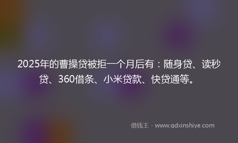 2025年的曹操贷被拒一个月后有：随身贷、读秒贷、360借条、小米贷款、快贷通等。