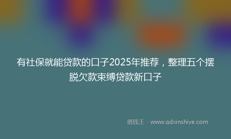 有社保就能贷款的口子2025年推荐，整理五个摆脱欠款束缚贷款新口子