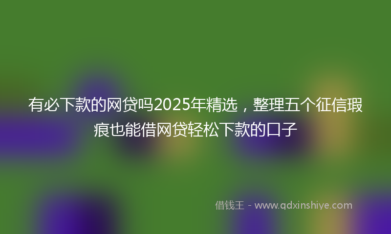 有必下款的网贷吗2025年精选，整理五个征信瑕疵也能借网贷轻松下款的口子