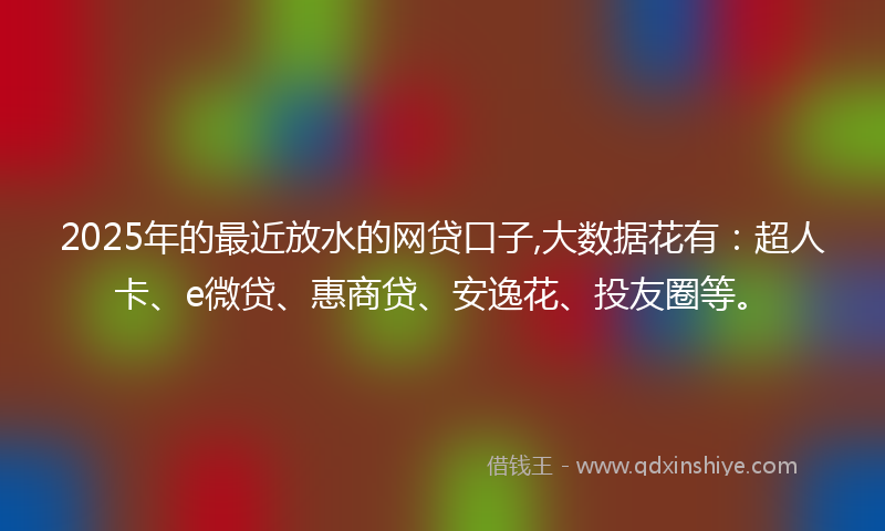 2025年的最近放水的网贷口子,大数据花有：超人卡、e微贷、惠商贷、安逸花、投友圈等。