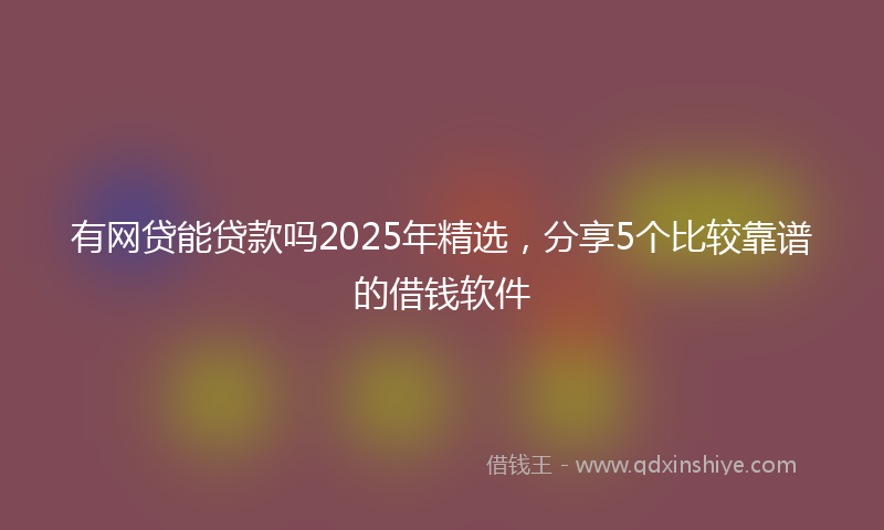 有网贷能贷款吗2025年精选，分享5个比较靠谱的借钱软件