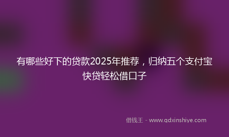 有哪些好下的贷款2025年推荐，归纳五个支付宝快贷轻松借口子