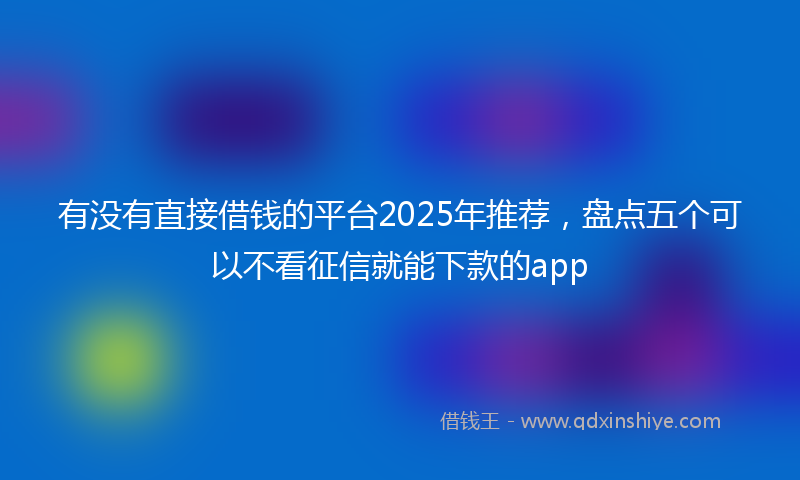有没有直接借钱的平台2025年推荐，盘点五个可以不看征信就能下款的app