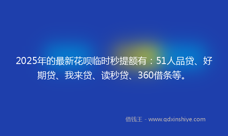 2025年的最新花呗临时秒提额有：51人品贷、好期贷、我来贷、读秒贷、360借条等。