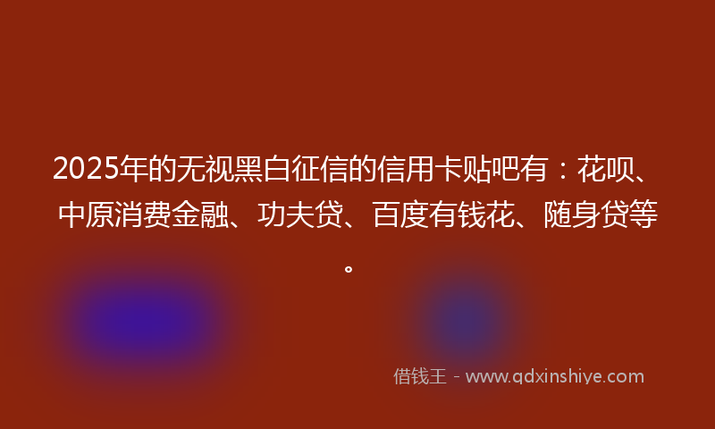 2025年的无视黑白征信的信用卡贴吧有：花呗、中原消费金融、功夫贷、百度有钱花、随身贷等。