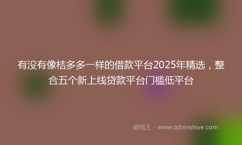 有没有像桔多多一样的借款平台2025年精选，整合五个新上线贷款平台门槛低平台