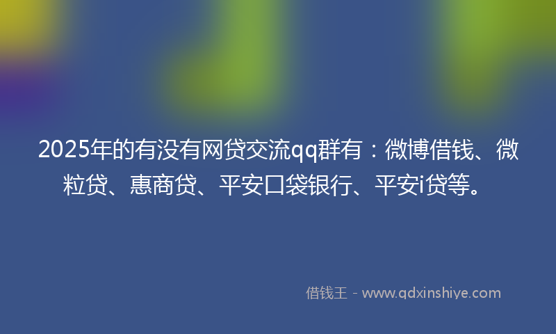 2025年的有没有网贷交流qq群有：微博借钱、微粒贷、惠商贷、平安口袋银行、平安i贷等。